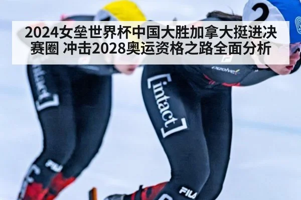 2024女垒世界杯中国大胜加拿大挺进决赛圈 冲击2028奥运资格之路全面分析