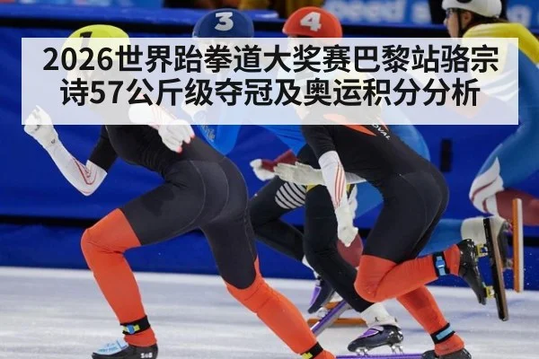 2026世界跆拳道大奖赛巴黎站骆宗诗57公斤级夺冠及奥运积分分析