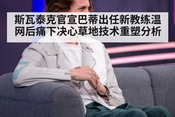 斯瓦泰克官宣巴蒂出任新教练温网后痛下决心草地技术重塑分析