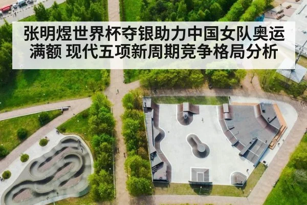 张明煜世界杯夺银助力中国女队奥运满额 现代五项新周期竞争格局分析