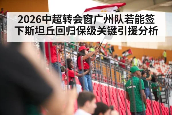 2026中超转会窗广州队若能签下斯坦丘回归保级关键引援分析