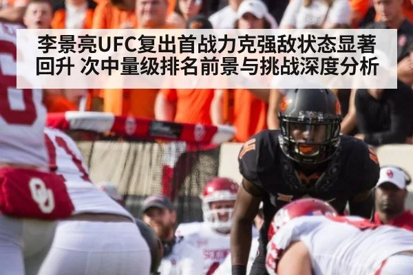 李景亮UFC复出首战力克强敌状态显著回升 次中量级排名前景与挑战深度分析