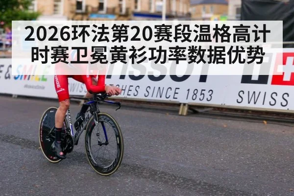 2026环法第20赛段温格高计时赛卫冕黄衫功率数据优势