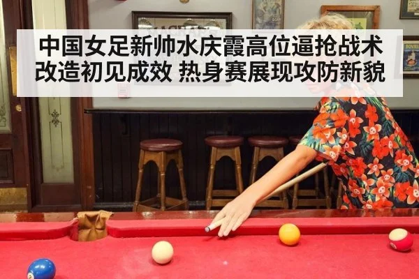 中国女足新帅水庆霞高位逼抢战术改造初见成效 热身赛展现攻防新貌