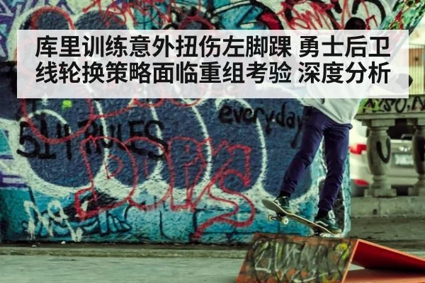 库里训练意外扭伤左脚踝 勇士后卫线轮换策略面临重组考验 深度分析