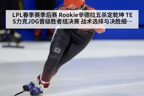 LPL春季赛季后赛 Rookie辛德拉五杀定乾坤 TES力克JDG晋级胜者组决赛 战术选择与决胜细节深度解析
