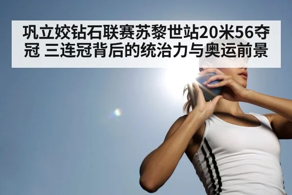 巩立姣钻石联赛苏黎世站20米56夺冠 三连冠背后的统治力与奥运前景