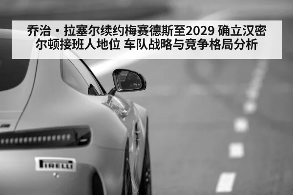乔治·拉塞尔续约梅赛德斯至2029 确立汉密尔顿接班人地位 车队战略与竞争格局分析