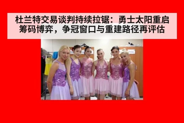 杜兰特交易谈判持续拉锯：勇士太阳重启筹码博弈，争冠窗口与重建路径再评估