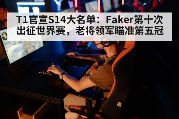 T1官宣S14大名单：Faker第十次出征世界赛，老将领军瞄准第五冠