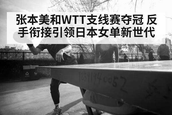 张本美和WTT支线赛夺冠 反手衔接引领日本女单新世代