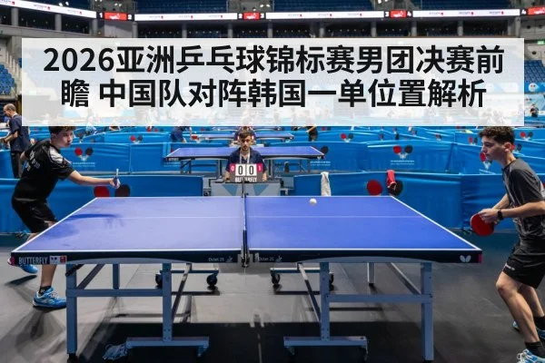 2026亚洲乒乓球锦标赛男团决赛前瞻 中国队对阵韩国一单位置解析