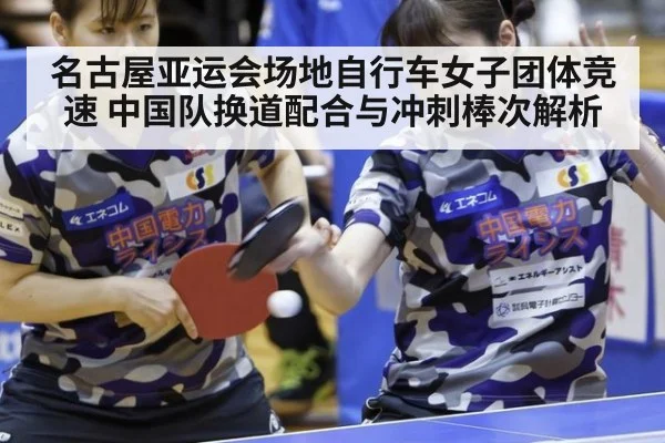 名古屋亚运会场地自行车女子团体竞速 中国队换道配合与冲刺棒次解析