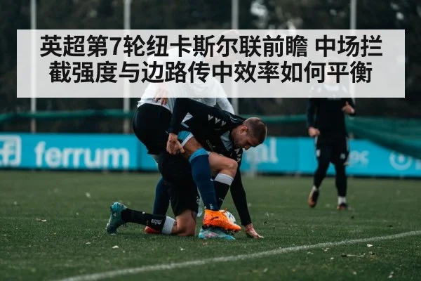 英超第7轮纽卡斯尔联前瞻 中场拦截强度与边路传中效率如何平衡